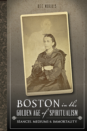 Boston in the Golden Age of Spiritualism: Seances, Mediums & Immortality
