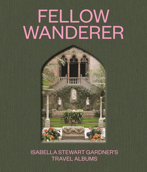Fellow Wanderer: Isabella Stewart Gardner's Travel Albums
