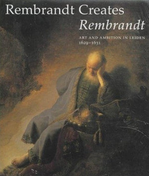 Rembrandt Creates Rembrandt: Art and Ambition in Leiden, 1629-1631